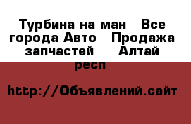 Турбина на ман - Все города Авто » Продажа запчастей   . Алтай респ.